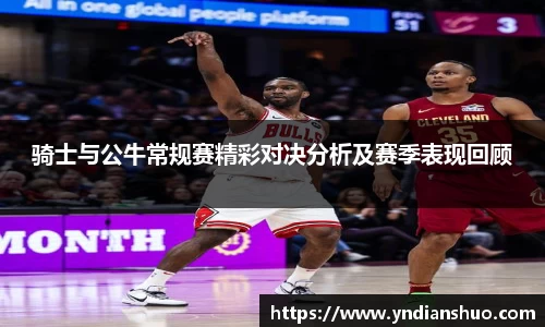 骑士与公牛常规赛精彩对决分析及赛季表现回顾