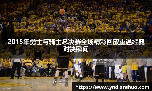2015年勇士与骑士总决赛全场精彩回放重温经典对决瞬间