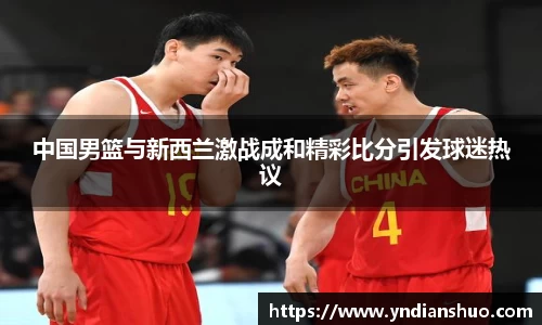 中国男篮与新西兰激战成和精彩比分引发球迷热议